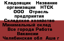 Кладовщик › Название организации ­ НТСК, ООО › Отрасль предприятия ­ Складское хозяйство › Минимальный оклад ­ 1 - Все города Работа » Вакансии   . Челябинская обл.,Аша г.